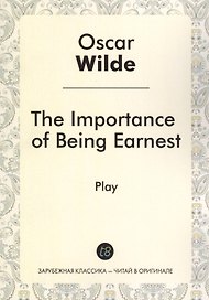 The Importance of Being Earnest = Как важно быть серьезным: роман на англ.яз