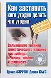 Как заставить кого угодно,делать что угодно. Секреты влияния на человека
