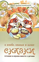 Сказки о хлебе, злаках и каше. Сказки о целебных и полезных свойствах овощей с рецептами здорового и вкусного питания и творческими заданиями для детей и взрослых. (0+)
