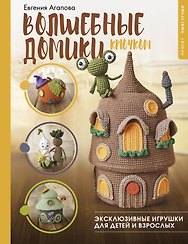 Волшебные домики крючком. Эксклюзивные игрушки для детей и взрослых. Проект амигуруми