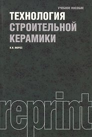 Технология строительной керамики : учебное пособие / 3-е изд.,перераб. и доп.