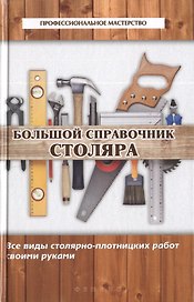 Большой справочник столяра : все виды столярно-плотницких работ своими руками