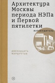 Архитектура Москвы периода НЭПа и Первой пятилетки. Путеводитель