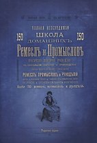 Полная необходимая школа 150 домашних ремесел и промыслов. Практическое популярное руководство к полнейшему изучению и производству без постороннего указания ремесел, промыслов и рукоделий