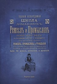 Полная необходимая школа 150 домашних ремесел и промыслов. Практическое популярное руководство к полнейшему изучению и производству без постороннего указания ремесел, промыслов и рукоделий