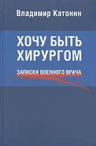 Хочу быть хирургом. Записки военного врача
