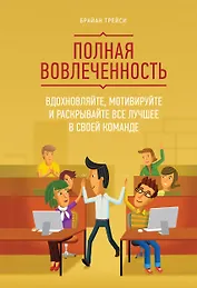 Полная вовлеченность. Вдохновляйте, мотивируйте и раскрывайте все лучшее в своей команде