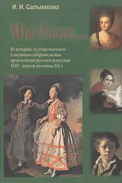 Мы были... (Из истории государственного и частного собирательства произведений русского искусства XVIII - первой половины XIX в.)
