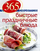 365 рецептов. Быстрые праздничные блюда: Дом. Досуг. Кулинария.
