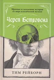 Череп Бетховена: Мрачные и загадочные истории из мира классической музыки