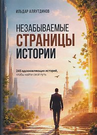 Незабываемые страницы истории. 245 вдохновляющих историй, чтобы найти свой путь