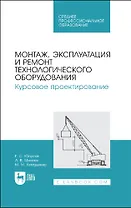 Монтаж, эксплуатация и ремонт технологического оборудования. Курсовое проектирование. Учебное пособие