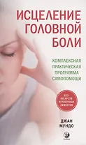 Исцеление головной боли: Комплексная практическая программа самопомощи