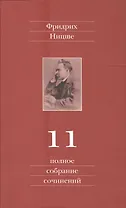 Фридрих Ницше. Полное собрание сочинений в тринадцати томах. Одиннадцатый том. Черновики и наброски. Весна 1884 - осень 1885 гг.