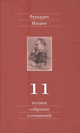 Фридрих Ницше. Полное собрание сочинений в тринадцати томах. Одиннадцатый том. Черновики и наброски. Весна 1884 - осень 1885 гг.