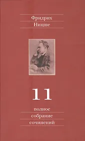 Фридрих Ницше. Полное собрание сочинений в тринадцати томах. Одиннадцатый том. Черновики и наброски. Весна 1884 - осень 1885 гг.