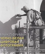 Черно-белая цифровая фотография : Профессиональное практическое руководство по созданию стильных творческих  фотографий в самом интеллектуальном жанре