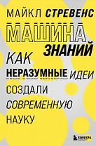 Машина знаний: как неразумные идеи создали современную науку