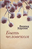 Быть человеком Стихи поэмы военная публицистика раздумья… (ИК) Хаустов