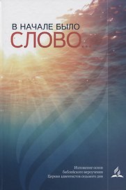 В начале было слово…Изложение основ библейского вероучения Церкви адвентистов седьмого дня
