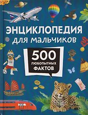 Энциклопедия для мальчиков. 500 любопытных фактов