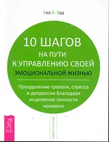 10 шагов на пути к управлению своей эмоциональной жизнью. Преодоление тревоги, страха и депрессии благодаря исцелению личности человека.