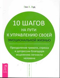 10 шагов на пути к управлению своей эмоциональной жизнью. Преодоление тревоги, страха и депрессии благодаря исцелению личности человека.