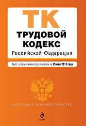 Трудовой кодекс Российской Федерации: текст с изменениями и доп. на 25.05.2012 г.