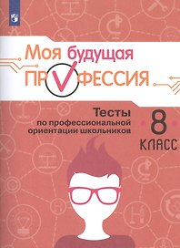 Моя будущая профессия. 8 класс. Тесты по профессиональной ориентации школьников