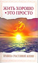 Жить хорошо - это просто! 2-е изд. Правила счастливой жизни
