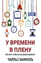 У времени в плену. Как жить, чтобы на все хватало времени?