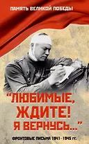 "Любимые, ждите! Я вернусь...". Фронтовые письма 1941-1945 гг.