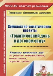 Комплексно-тематические проекты "Тематический день  в детском саду". Конспекты тематических дней по развитию коммуник., познават., творческих умений