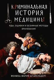 Криминальная история медицины: Яды, ошибки и безумные методы врачевания