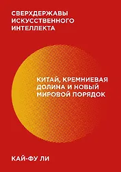 Сверхдержавы искусственного интеллекта. Китай, Кремниевая долина и новый мировой порядок