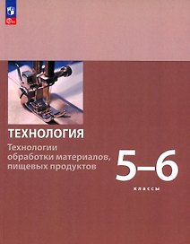 Технология. Технологии обработки материалов, пищевых продуктов. 5-6 классы. Учебное пособие