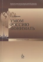 Умом Россию понимать: Лекция, прочитанная деканом факультета государственного управления МГУ имени М.В. Ломоносова в сентябре 2013 г.