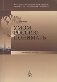 Умом Россию понимать: Лекция, прочитанная деканом факультета государственного управления МГУ имени М.В. Ломоносова в сентябре 2013 г.