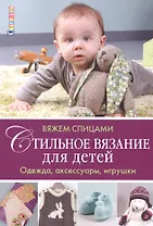 Стильное вязание для детей. Одежда, аксессуары, игрушки: вяжем спицами