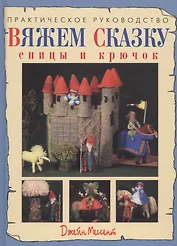 Вяжем сказку: спицы и крючок: Практическое руководство