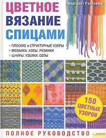 Цветное вязание спицами. Полное руководство. Подзаголовки:  Плоские и структурные узоры. Мозаика. Косы. Резинки. Шнуры. Узелки. Соты  Блямба: 150 цвет