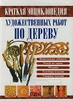 Краткая энциклопедия художественных работ по дереву: Справочник