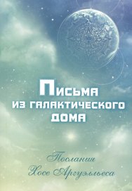 Письма из Галактического Дома. Послания Хосэ Аргуэлльеса (приняты Анной Чечехиной