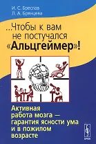 ...Чтобы к вам не постучался Альцгеймер!: Активная работа мозга - гарантия ясности ума и в пожилом