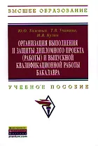 Организация выполнения и защиты дипломного проекта (работы) и выпускной квалификационной работы бакалавра: Учебное пособие