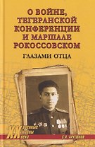 О войне, Тегеранской конференции и маршале Рокоссовском. Глазами отца