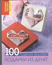 Подарки из денег. 100 поделок из купюр и монет своими руками