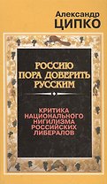 Россию пора доверить русским Критика национального нигилизма российских либералов