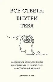 Все ответы внутри тебя. Как перестать бороться с собой и направить внутреннюю силу на исполнение желаний