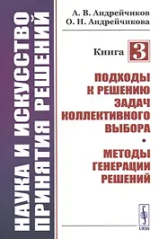 Наука и искусство принятия решений. Книга 3: Подходы к решению задач коллективного выбора. Методы генерации решений. Учебник
